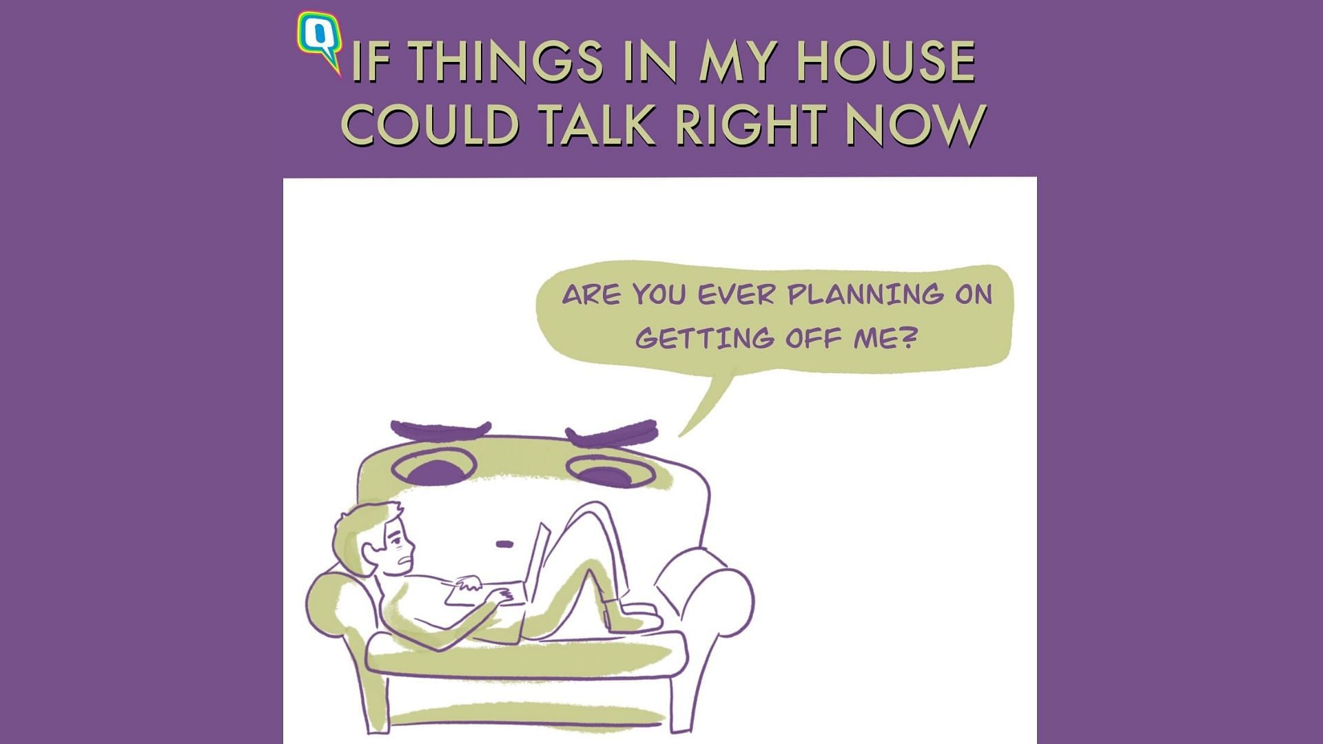If things in my house could talk back, here’s what they’d probably say.